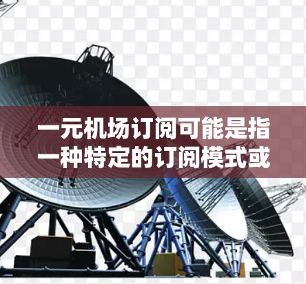 一元机场订阅可能是指一种特定的订阅模式或服务，具体含义可能取决于上下文。以下是一些可能的解释和步骤