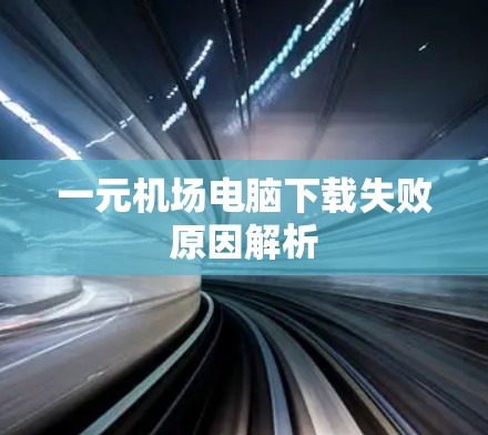 一元机场电脑下载失败原因解析