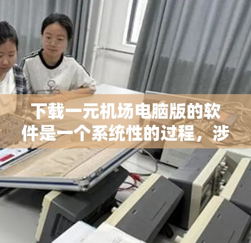 下载一元机场电脑版的软件是一个系统性的过程，涉及多个步骤和考虑因素。以下是详细的指导步骤