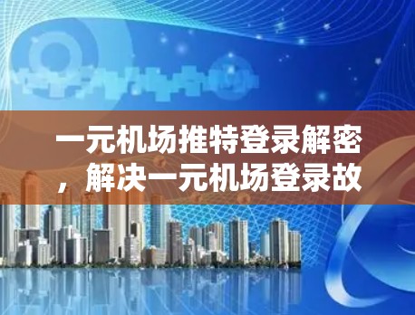 一元机场推特登录解密，解决一元机场登录故障的关键步骤