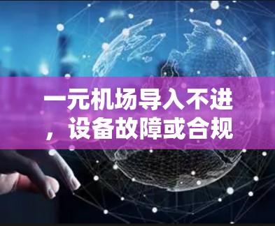 一元机场导入不进，设备故障或合规问题