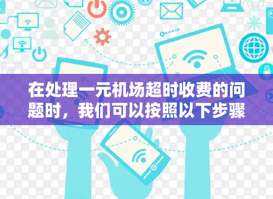 在处理一元机场超时收费的问题时，我们可以按照以下步骤进行分析和处理