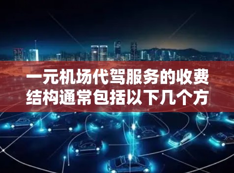 一元机场代驾服务的收费结构通常包括以下几个方面