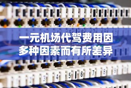 一元机场代驾费用因多种因素而有所差异。以下是一些常见的费用范围