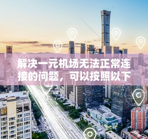 解决一元机场无法正常连接的问题，可以按照以下步骤进行