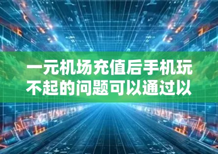 一元机场充值后手机玩不起的问题可以通过以下步骤解决