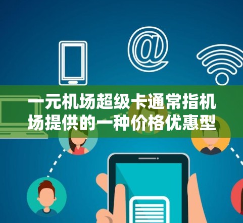 一元机场超级卡通常指机场提供的一种价格优惠型卡，可能用于购买机票、纪念品、餐饮等服务。超级卡的价格通常比普通机场卡更优惠，甚至可能仅需要一元。以下是一些关于如何使用一元机场超级卡的建议