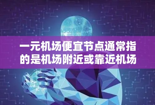 一元机场便宜节点通常指的是机场附近或靠近机场的低消费区域，这些地方可能适合预算有限的游客或学生。以下是一些常见的便宜节点建议