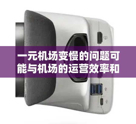 一元机场变慢的问题可能与机场的运营效率和服务速度有关。以下是一些可能的原因和解决方案