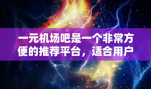 一元机场吧是一个非常方便的推荐平台，适合用户快速找到机场附近的推荐。以下是一些推荐理由