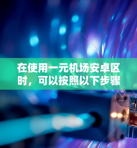 在使用一元机场安卓区时，可以按照以下步骤进行操作，确保最优体验