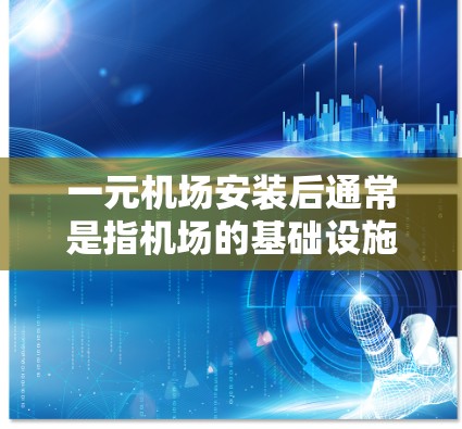 一元机场安装后通常是指机场的基础设施和设施在安装后得到优化、升级和升级，以适应市场需求和提升运营效率。以下是一元机场安装后可能带来的变化及其主要影响