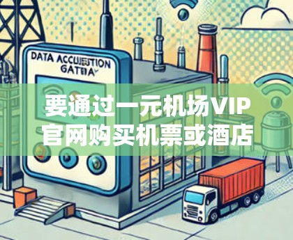 要通过一元机场VIP官网购买机票或酒店优惠，可以按照以下步骤操作