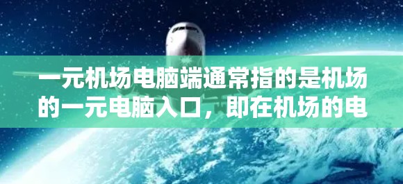 一元机场电脑端通常指的是机场的一元电脑入口，即在机场的电脑端或电脑入口处，用户可以直接访问机场的各种服务和信息。以下是关于一元机场电脑端的一些信息和建议