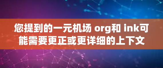您提到的一元机场 org和 ink可能需要更正或更详细的上下文来更好地理解。以下是可能的解释