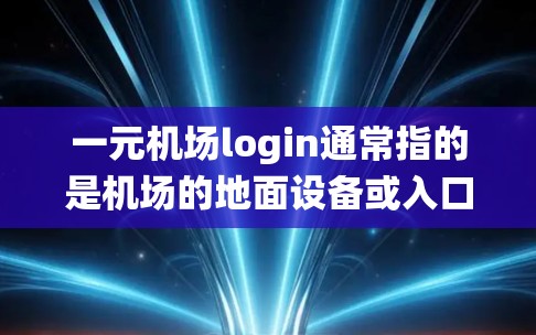 一元机场login通常指的是机场的地面设备或入口，用于接收旅客的登机和登录信息。机场的登录系统通常包括以下几个方面