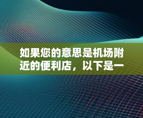 如果您的意思是机场附近的便利店，以下是一些建议，帮助您找到合适的便利店
