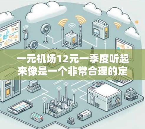 一元机场12元一季度听起来像是一个非常合理的定价，特别是如果考虑到季节性或促销活动的话。以下是一些可能的解释和解决方案