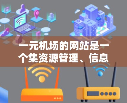 一元机场的网站是一个集资源管理、信息查询和用户管理于一体的综合平台，通常分为以下几个主要功能模块