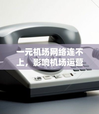 一元机场网络连不上，影响机场运营的深层问题