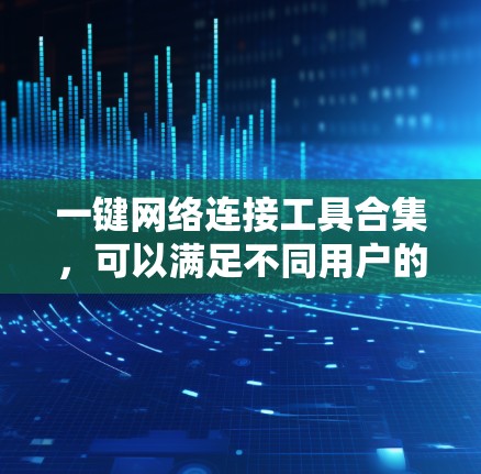 一键网络连接工具合集，可以满足不同用户的需求，以下是一些常见的工具