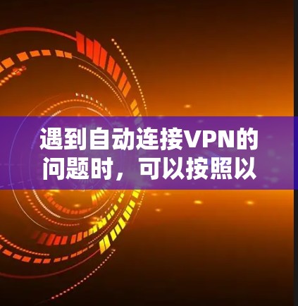 遇到自动连接VPN的问题时，可以按照以下步骤进行排查和解决