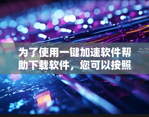 为了使用一键加速软件帮助下载软件，您可以按照以下步骤操作