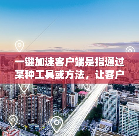 一键加速客户端是指通过某种工具或方法，让客户端（如应用、软件或系统）自动加速，提升性能、减少等待时间的功能。以下是一些建议和方法