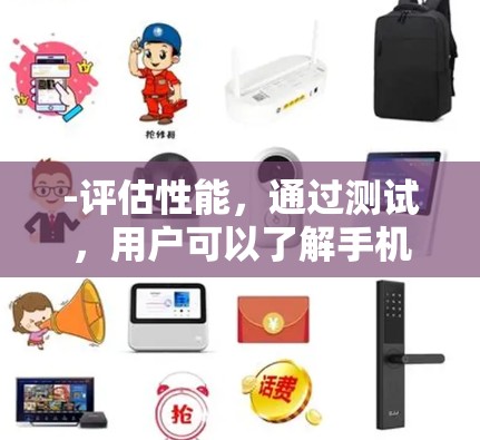 -评估性能，通过测试，用户可以了解手机在处理大量数据或复杂任务时的稳定性、流畅性以及响应速度