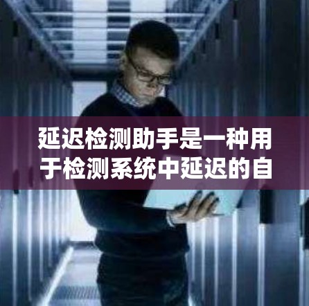 延迟检测助手是一种用于检测系统中延迟的自动化工具，通过分析和优化数据传输过程中的延迟，以提高系统的响应速度和用户体验。以下是对延迟检测助手的详细说明