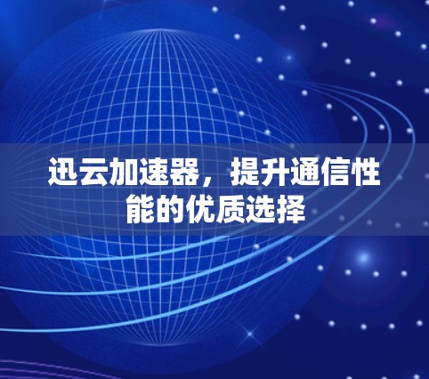 迅云加速器，提升通信性能的优质选择