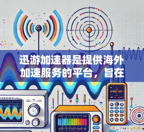 迅游加速器是提供海外加速服务的平台，旨在帮助用户在海外访问手机应用时，通过优化数据线、跨平台连接或游戏加速等方式，提升手机性能，使其在海外设备上运行更流畅、更高效