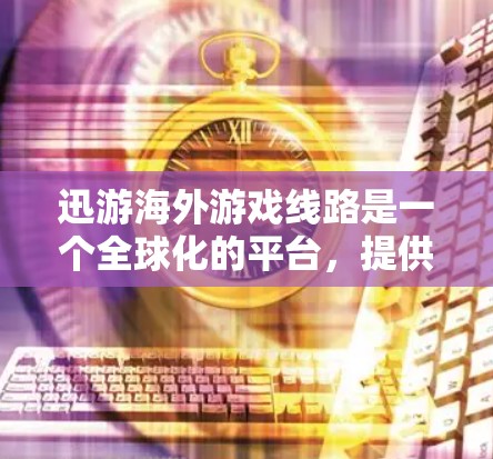 迅游海外游戏线路是一个全球化的平台，提供多种游戏类型和渠道，帮助用户获取高质量的游戏体验。以下是对迅游海外游戏线路的详细介绍