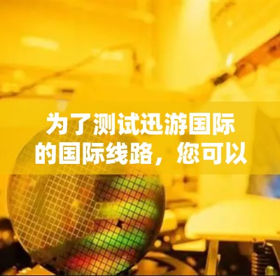 为了测试迅游国际的国际线路，您可以按照以下步骤进行