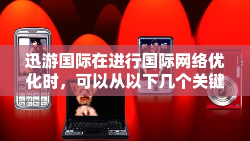 迅游国际在进行国际网络优化时，可以从以下几个关键步骤入手