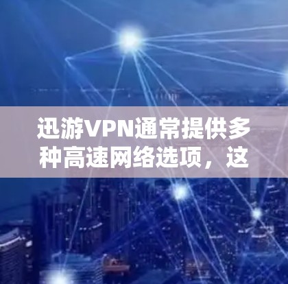 迅游VPN通常提供多种高速网络选项，这些网络连接通常位于主要的交通枢纽，如北京、广州、深圳等地的高速站点。以下是迅游VPN推荐的高速网络线路