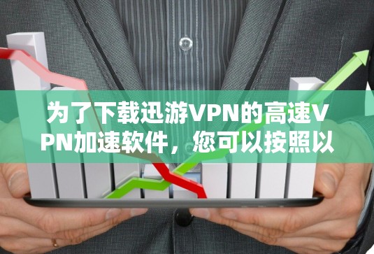 为了下载迅游VPN的高速VPN加速软件，您可以按照以下步骤操作