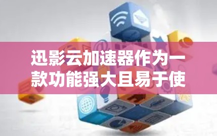 迅影云加速器作为一款功能强大且易于使用的云加速工具，以其高效、便捷的用户体验而受到广泛好评。以下是对迅影云加速器的详细评测
