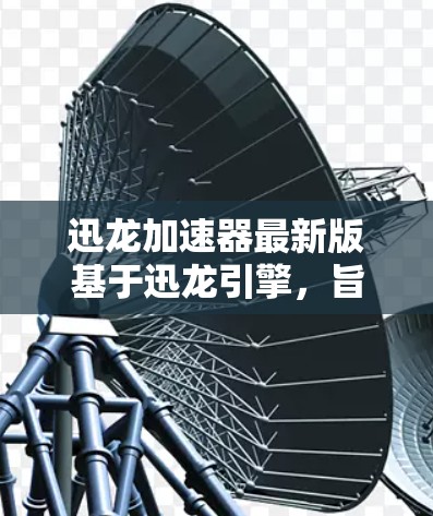 迅龙加速器最新版基于迅龙引擎，旨在优化游戏性能并提升体验。以下是对最新版本的一些关键信息