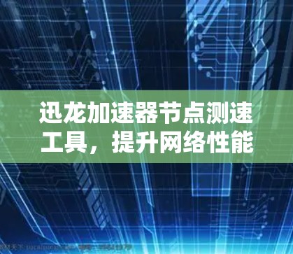 迅龙加速器节点测速工具，提升网络性能的高效解决方案