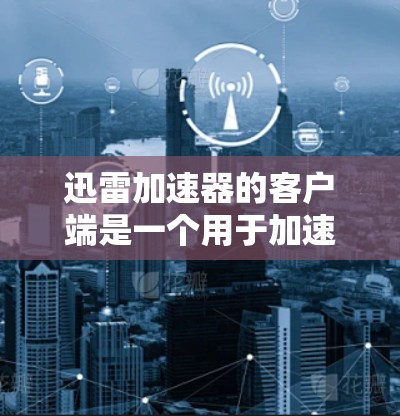迅雷加速器的客户端是一个用于加速网页、视频、音乐等文件下载的软件。以下是逐步的指南，帮助您使用迅雷加速器客户端高效下载文件