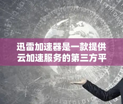 迅雷加速器是一款提供云加速服务的第三方平台，用户可以通过它将本地计算机的文件下载到云端，从而提高数据传输效率。迅雷在海外部署时，通常使用云服务器或虚拟云环境来管理加速器的存储和运行