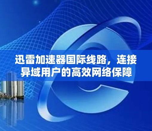 迅雷加速器国际线路，连接异域用户的高效网络保障