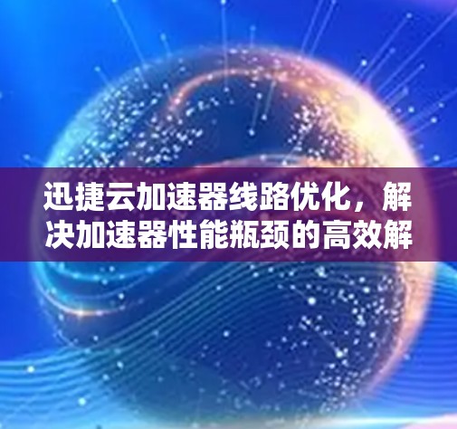 迅捷云加速器线路优化，解决加速器性能瓶颈的高效解决方案