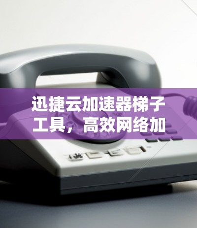 迅捷云加速器梯子工具，高效网络加速的最佳选择