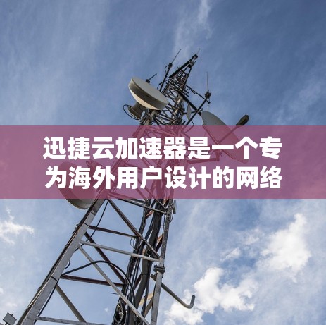 迅捷云加速器是一个专为海外用户设计的网络加速工具，具有以下优势和注意事项