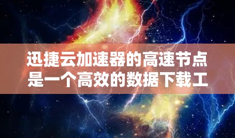 迅捷云加速器的高速节点是一个高效的数据下载工具，主要特点如下