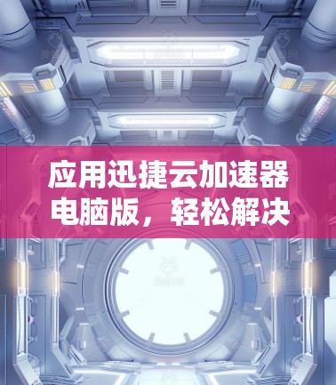 应用迅捷云加速器电脑版，轻松解决网络拥堵问题的高效解决方案