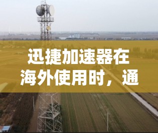迅捷加速器在海外使用时，通常需要遵循与本地使用的加速器一致的配置和设置。以下是一些常见的海外网络连接配置步骤和注意事项