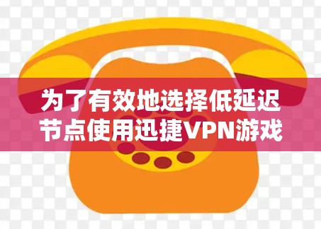为了有效地选择低延迟节点使用迅捷VPN游戏，以下是一步步的建议